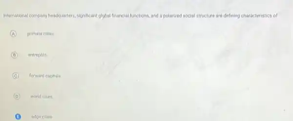 International company headquarters, significant global financial functions, and a polarized social structure are defining characteristics of
A primate cities
B entrepóts
C forward capitals
D world cities
B edge cities