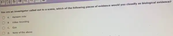 You are an investigato called out to a scene, which of the following pieces of evidence would you classify as biological evidence?
A. Ransom note
B. Video recording
C. Gun
D. None of the above