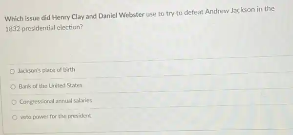 Which issue did Henry Clay and Daniel Webster use to try to defeat Andrew Jackson in the
1832 presidential election?
Jackson's place of birth
Bank of the United States
Congressional annual salaries
veto power for the president