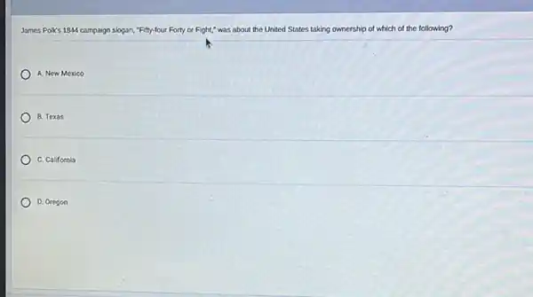 James PolKs 1844 campaign slogan, "Fifty-four Forty or Fight," was about the United States taking ownership of which of the following?
A. New Mexico
B. Texas
C. California
D. Oregon