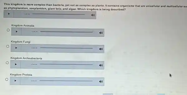 This kingdom is more complex than bacteria, yet not as complex as plants. It contains organisms that are unicellular and multicellular su
as phytoplanktor, zooplankton, giant kelp, and algae. Which kingdom is being described?
square 
o
square 
Kingdom Fungi
o
square 
o
square 
Kingdom Protista
o
square