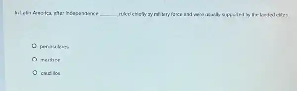 In Latin America, after independence, __ ruled chiefly by military force and were usually supported by the landed elites.
peninsulares
mestizos
caudillos