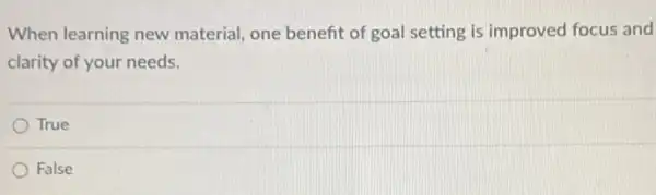 When learning new material, one benefit of goal setting is improved focus and
clarity of your needs.
True
False