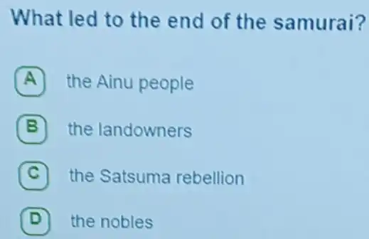 What led to the end of the samurai?
A t the Ainu people
B the landowners
C the Satsuma rebellion
D (D) the nobles