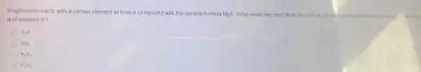 Magnesium reacts with a certain element to form a compound with the general formula MgX. What would the most likely formula be for the compound formed between 10 assum
and element X?
K_(2)X
KX_(2)
K_(2)X_(3)
K_(2)X_(2)