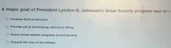 A major goal of President Lyndon B.Johnson's Great Society program was to-
Increase farm production
Provide aid to developing nations in Africa
Enact social welfare programs to end poverty
Expand the size of the military