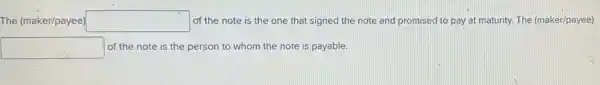 The (maker/payee) square  of the note is the one that signed the note and promised to pay at maturity The (maker/payee)
square  of the note is the person to whom the note is payable.