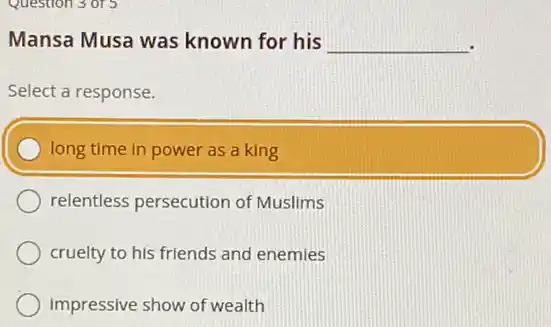 Mansa Musa was known for his __
Select a response.
long time in power as a king
relentless persecution of Muslims
cruelty to his friends and enemies
impressive show of wealth