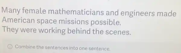 Many female mathematicians and engineers made
American space missions possible.
They were working behind the scenes.
I Combine the sentence:into one sentence.