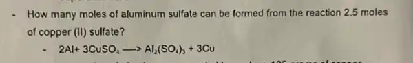 How many moles of aluminum sulfate can be formed from the reaction 2.5 moles
of copper (II) sulfate?
2Al+3CuSO_(4)arrow Al_(2)(SO_(4))_(3)+3Cu