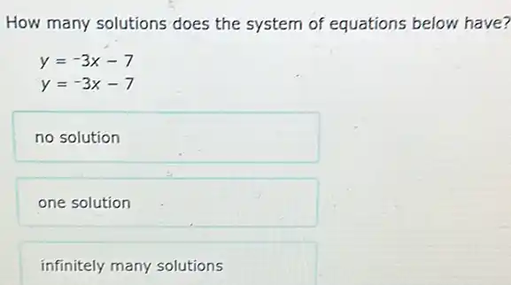 How many solutions does the system of equations below have?
y=-3x-7
y=-3x-7
no solution
one solution
infinitely many solutions