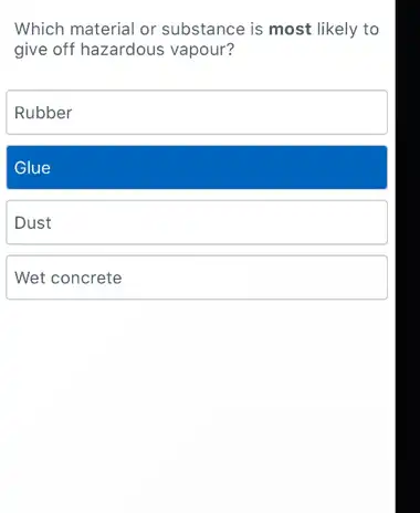 Which material or substance is most likely to
give off hazardous vapour?
Rubber
Glue
Dust
Wet concrete