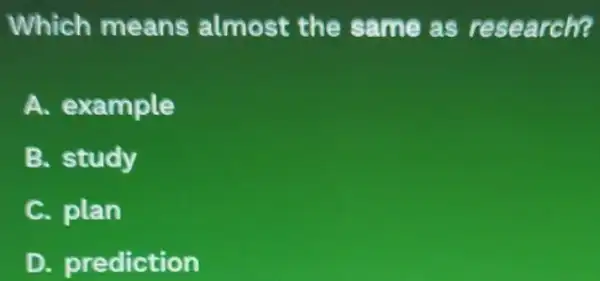 Which means almost the same as research?
A. example
B. study
C. plan
D. prediction