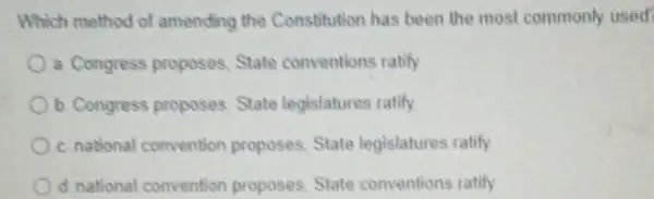 Which method of amending the Constitution has been the most commonly used?
a. Congress proposes State conventions ratily
b. Congress proposes State legislatures ratify
c. national convention proposes, State legislatures ratify
d national convention proposes. State conventions ratify