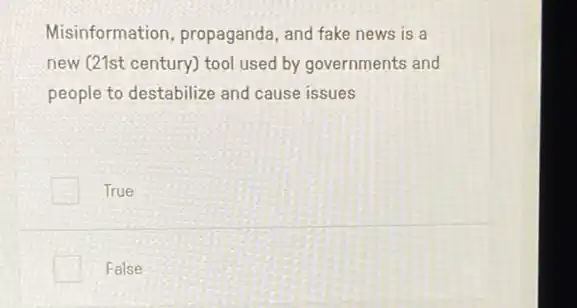 Misinformation propaganda, and fake news is a
new (21st century)tool used by governments and
people to destabilize and cause issues
True
False