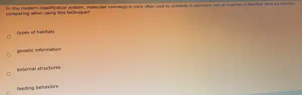 In the modern classification system,molecular homology is more often used by scientists to determine how an organism is classified. What are scientists
comparing when using this technique?
types of habitats
genetic information
external structures
feeding behaviors