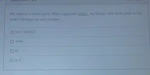 My mother's views were often supported when my father, who took pride in his
wife's intelligence and wisdom.
NO CHANGE
while
by
as if