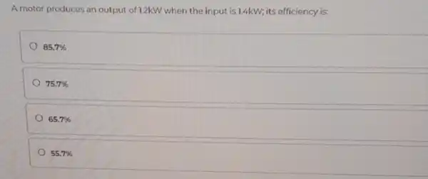 A motor produces an output of 1.2kW when the input is 14kW; its efficiency is:
85.7% 
75.7% 
65.7% 
55.7%