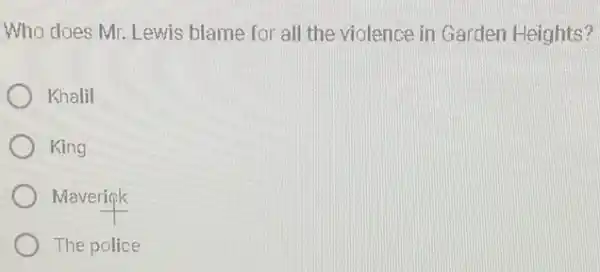 Who does Mr. Lewis blame for all the violence in Garden Heights?
Khalil
King
Maveriqk
The police