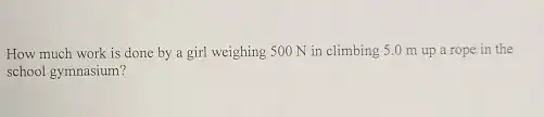 How much work is done by a girl weighing 500 N in climbing 5.0 m up a rope in the
school gymnasium?