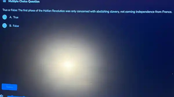 Multiple Cholce Question
True or False: The first phase of the Haitian Revolution was only concerned with abolishing slavery.not earning independence from France.
A. True
B. False