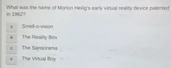 What was the name of Morton Heilig's early virtual reality device patented
in 1962?
A
Smell-o-vision
B B
The Reality Box
C
The Sensorama
D
The Virtual Boy