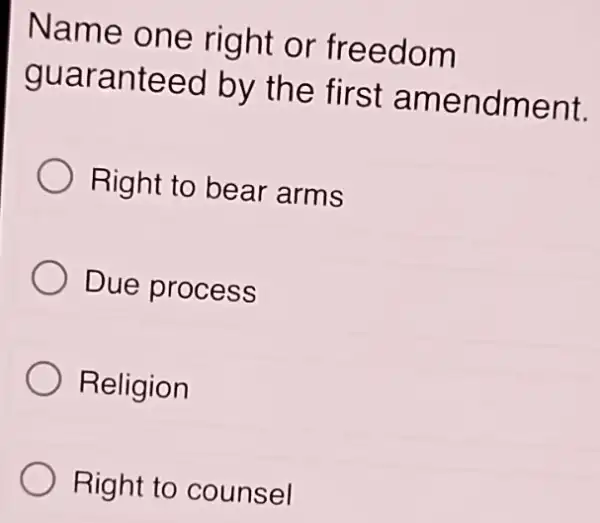 Name one right or freedom
guaranteed by the first amendment.
Right to bear arms
Due process
Religion
Right to counsel