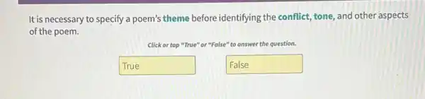 It is necessary to specify a poem's theme before identifying the conflict, tone and other aspects
of the poem.
Click or to top "True" or "False"to answer the question.
True
False