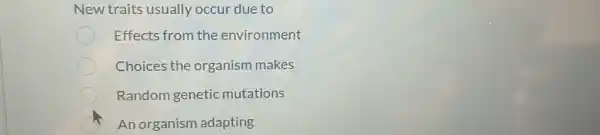 New traits usually occur due to
Effects from the environment
Choices the organism makes
Random genetic mutations
Anorganism adapting