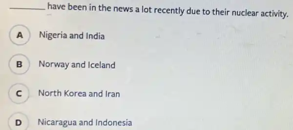 __
have been in the news a lot recently due to their nuclear activity.
A Nigeria and India
B ) Norway and Iceland
C North Korea and Iran
.
D Nicaragua and Indonesia D