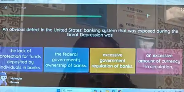 An obvious defect in the United States'banking system that exposed during the
Great Depression was
the lack of
protection for funds
deposited by
individuals in banks.
the federal
government's
ownership of banks.
excessive
government
regulation of banks.
an excessive
amount of currency
in circulation.