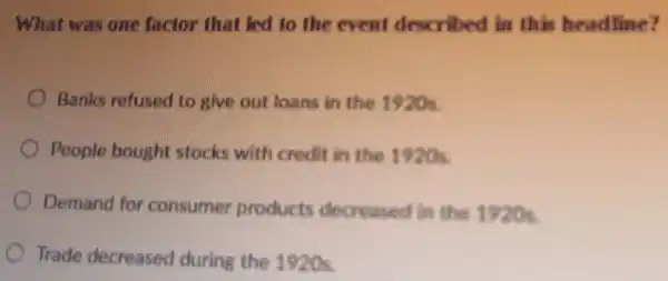 What was one factor that led to the event described in this headline?
Banks refused to give out learns in the 1920s
People bought stocks with credit in the 1920s
Demand for consumer products decreased in the 1920s
Trade decreased during the 1920s