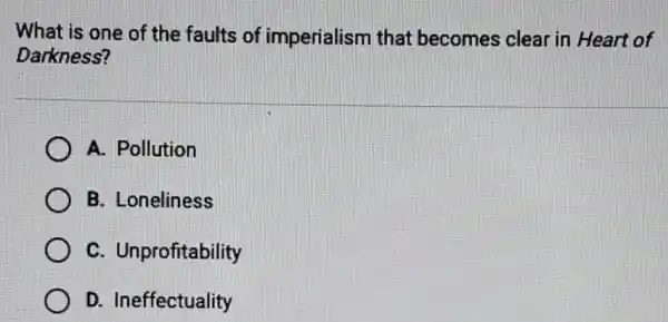 What is one of the faults of imperialism that becomes clear in Heart of
Darkness?
A. Pollution
B. Loneliness
C. Unprofitability
D. Ineffectuality