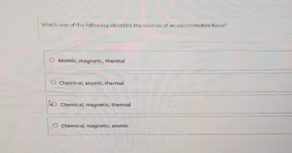 Which one of the following identifies the sources of an electromotive force?
Atomic, magnetic, thermal
Chemical, atomic, thermal
Chemical, magnetic thermal
Chemical, magnetic, atomic