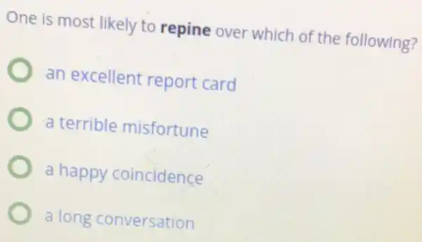 One is most likely to repine over which of the following?
an excellent report card
a terrible misfortune
a happy coincidence
a long conversation