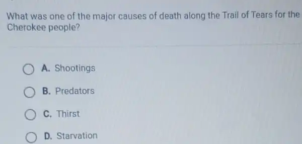 What was one of the major causes of death along the Trail of Tears for the
Cherokee people?
A. Shootings
B. Predators
C. Thirst
D. Starvation