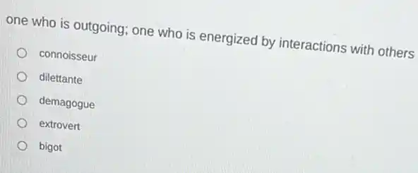 one who is outgoing one who is energized by interactions with others
connoisseur
dilettante
demagogue
extrovert
bigot