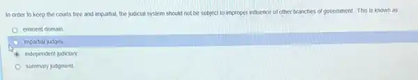 In order to keep the courts free and impartial, the judicial system should not be subject to improper influence of other branches of government.This is known as
eminent domain
impartial judges
C independent judiciary.
summary judgment.