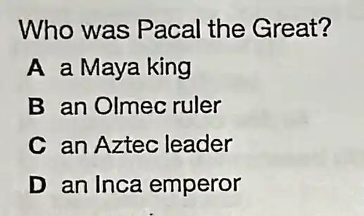 Who was Pacal the Great?
A a Maya king
B an Olmec ruler
C an Aztec leader
D an Inca emperor