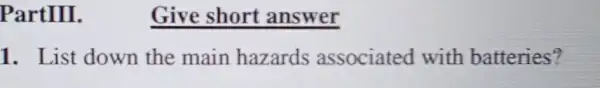 PartIII.
1. List down the main hazards associated with batteries?
Give short answer