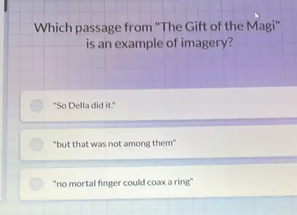 Which passage from "The Gift of the Magi"
is an example of imagery?
"So Della did it."
"but that was not among them"
"no mortal finge r could coax a ring"