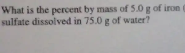 What is the percent by mass of 5.0g of iron
sulfate dissolved in 75.0 g of water?