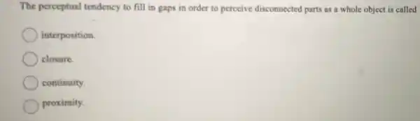 The perceptual tendency to fill in gaps in order to perceive disconnected parts as a whole object is called
interposition.
closure.
continuity.
proximity.