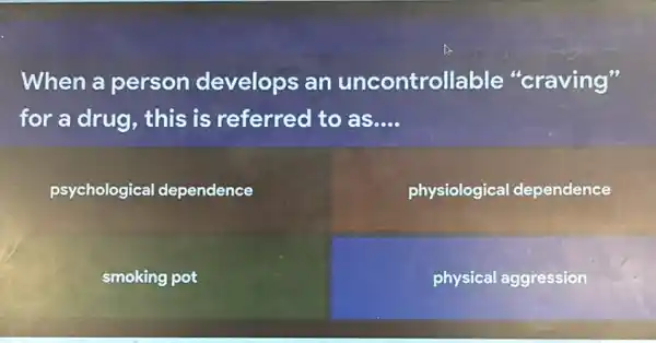 When a person develops an uncontrollable "craving" for a drug, this is referred to as....
psychological dependence
physiological dependence
smoking pot
physical aggression