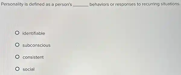 Personality is defined as a person's __ behaviors or responses to recurring situations.
identifiable
subconscious
consistent
social