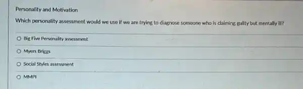 Personality and Motivation
Which personality assessment would we use if we are trying to diagnose someone who is claiming guilty but mentally ill?
Big Five Personality assessment
Myers Briggs
Social Styles assessment
MMPI