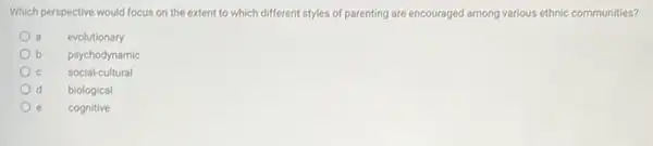 Which perspective would focus on the extent to which different styles of parenting are encouraged among various ethnic communities?
evolutionary
b psychodynamic
C social-cultural
d biological
cognitive