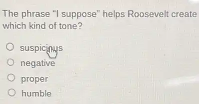 The phrase "I suppose"helps Roosevelt create
which kind of tone?
suspicinus
negative
proper
humble