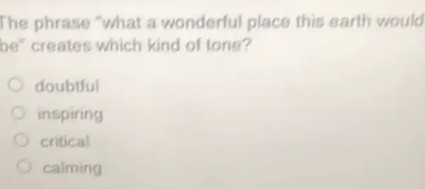 The phrase "what a wonderful place this earth would
be" creates which kind of tone?
doubtful
inspiring
critical
calming