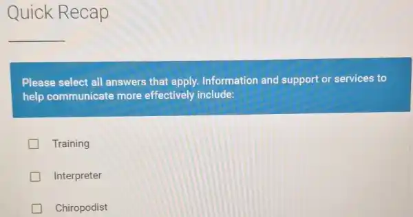 Please select all answers that apply. Information and support or services to
help communicate more effectively include:
Training
Interpreter
Chiropodist